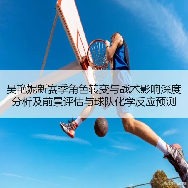 吴艳妮新赛季角色转变与战术影响深度分析及前景评估与球队化学反应预测